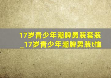 17岁青少年潮牌男装套装_17岁青少年潮牌男装t恤