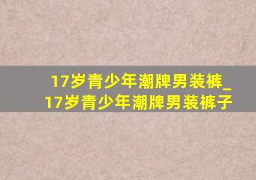 17岁青少年潮牌男装裤_17岁青少年潮牌男装裤子