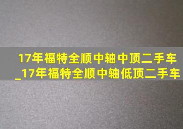 17年福特全顺中轴中顶二手车_17年福特全顺中轴低顶二手车