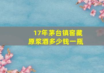 17年茅台镇窖藏原浆酒多少钱一瓶