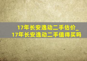 17年长安逸动二手估价_17年长安逸动二手值得买吗