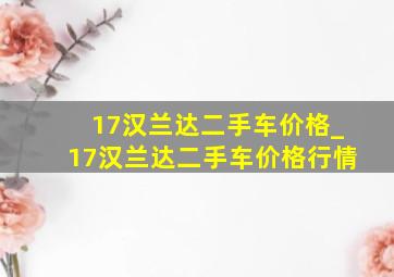 17汉兰达二手车价格_17汉兰达二手车价格行情