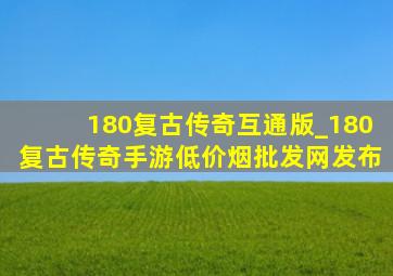 180复古传奇互通版_180复古传奇手游(低价烟批发网)发布