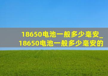 18650电池一般多少毫安_18650电池一般多少毫安的