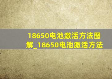 18650电池激活方法图解_18650电池激活方法