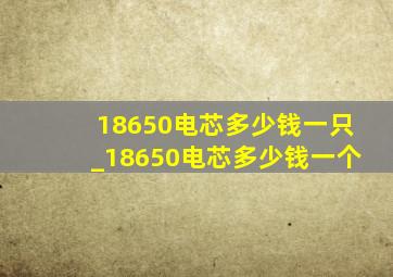 18650电芯多少钱一只_18650电芯多少钱一个