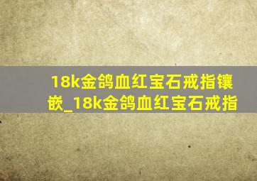 18k金鸽血红宝石戒指镶嵌_18k金鸽血红宝石戒指