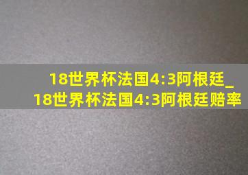 18世界杯法国4:3阿根廷_18世界杯法国4:3阿根廷赔率