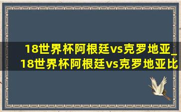 18世界杯阿根廷vs克罗地亚_18世界杯阿根廷vs克罗地亚比分