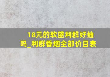 18元的软蓝利群好抽吗_利群香烟全部价目表