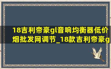 18吉利帝豪gl音响均衡器(低价烟批发网)调节_18款吉利帝豪gl音响均衡器调节