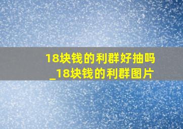 18块钱的利群好抽吗_18块钱的利群图片