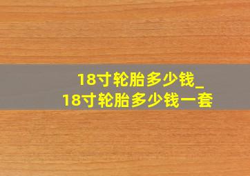 18寸轮胎多少钱_18寸轮胎多少钱一套