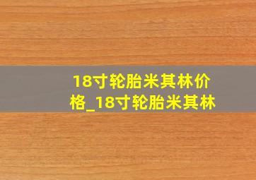 18寸轮胎米其林价格_18寸轮胎米其林