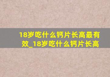 18岁吃什么钙片长高最有效_18岁吃什么钙片长高