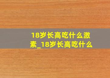 18岁长高吃什么激素_18岁长高吃什么