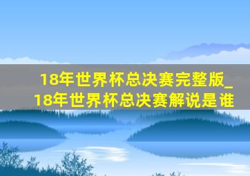 18年世界杯总决赛完整版_18年世界杯总决赛解说是谁