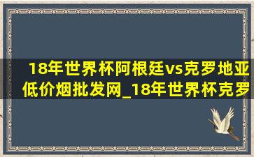 18年世界杯阿根廷vs克罗地亚(低价烟批发网)_18年世界杯克罗地亚vs阿根廷