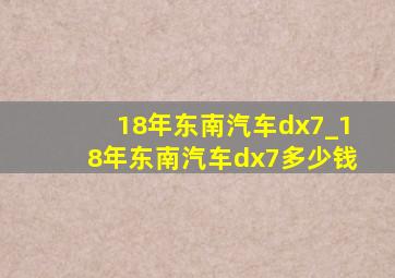 18年东南汽车dx7_18年东南汽车dx7多少钱