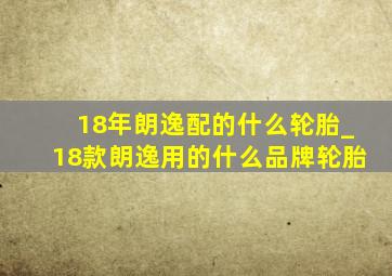 18年朗逸配的什么轮胎_18款朗逸用的什么品牌轮胎