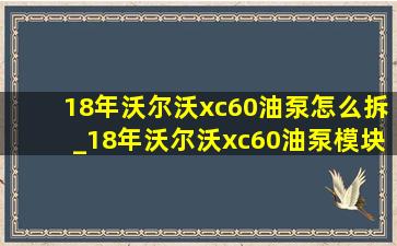 18年沃尔沃xc60油泵怎么拆_18年沃尔沃xc60油泵模块通病