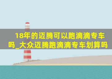 18年的迈腾可以跑滴滴专车吗_大众迈腾跑滴滴专车划算吗