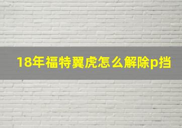 18年福特翼虎怎么解除p挡