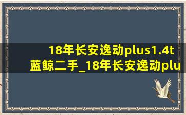 18年长安逸动plus1.4t蓝鲸二手_18年长安逸动plus1.4t二手多少钱