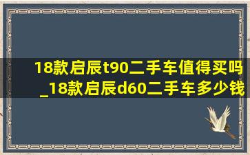 18款启辰t90二手车值得买吗_18款启辰d60二手车多少钱