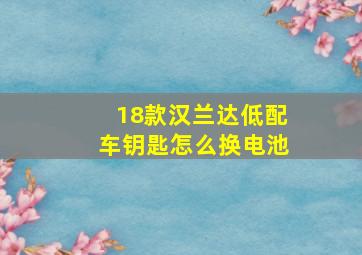 18款汉兰达低配车钥匙怎么换电池