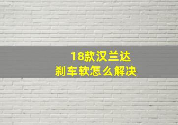 18款汉兰达刹车软怎么解决