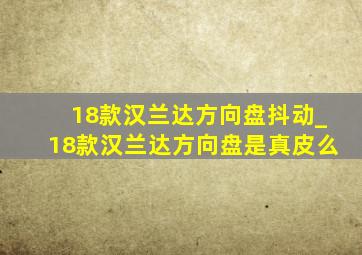 18款汉兰达方向盘抖动_18款汉兰达方向盘是真皮么