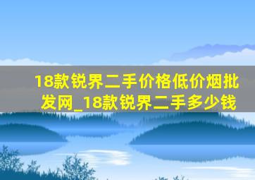 18款锐界二手价格(低价烟批发网)_18款锐界二手多少钱