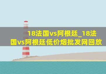 18法国vs阿根廷_18法国vs阿根廷(低价烟批发网)回放