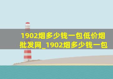 1902烟多少钱一包(低价烟批发网)_1902烟多少钱一包