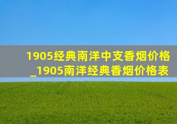 1905经典南洋中支香烟价格_1905南洋经典香烟价格表