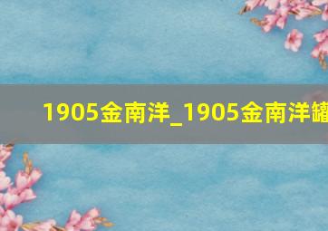 1905金南洋_1905金南洋罐