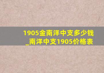 1905金南洋中支多少钱_南洋中支1905价格表