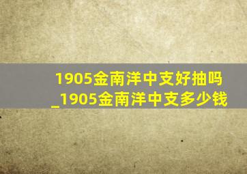 1905金南洋中支好抽吗_1905金南洋中支多少钱