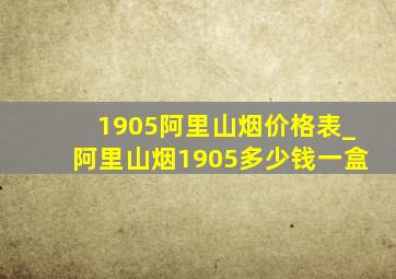 1905阿里山烟价格表_阿里山烟1905多少钱一盒