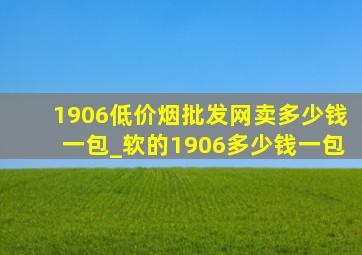 1906(低价烟批发网)卖多少钱一包_软的1906多少钱一包