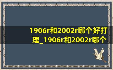 1906r和2002r哪个好打理_1906r和2002r哪个更适合夏天