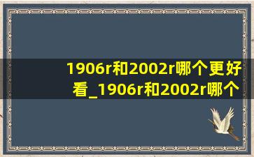 1906r和2002r哪个更好看_1906r和2002r哪个更好