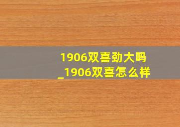 1906双喜劲大吗_1906双喜怎么样