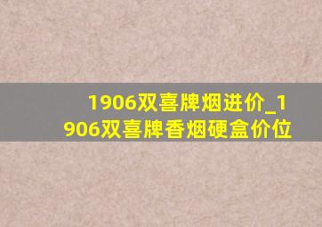 1906双喜牌烟进价_1906双喜牌香烟硬盒价位