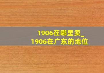 1906在哪里卖_1906在广东的地位