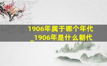 1906年属于哪个年代_1906年是什么朝代