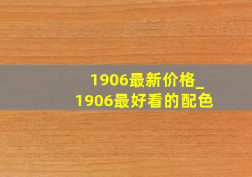 1906最新价格_1906最好看的配色