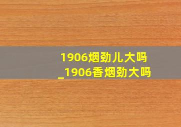 1906烟劲儿大吗_1906香烟劲大吗