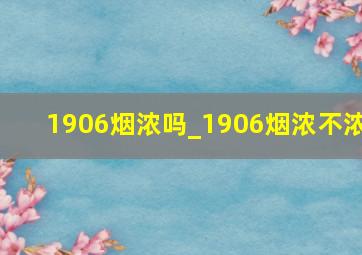 1906烟浓吗_1906烟浓不浓